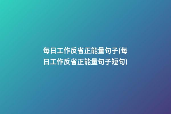 每日工作反省正能量句子(每日工作反省正能量句子短句)