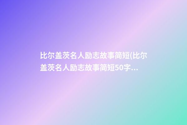 比尔盖茨名人励志故事简短(比尔盖茨名人励志故事简短50字)