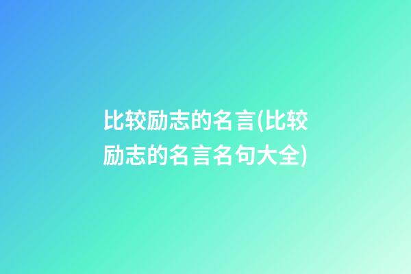 比较励志的名言(比较励志的名言名句大全)