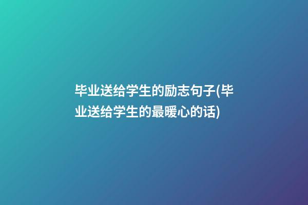 毕业送给学生的励志句子(毕业送给学生的最暖心的话)