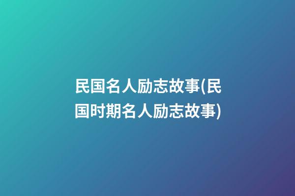 民国名人励志故事(民国时期名人励志故事)