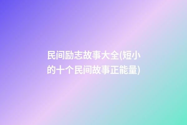 民间励志故事大全(短小的十个民间故事正能量)