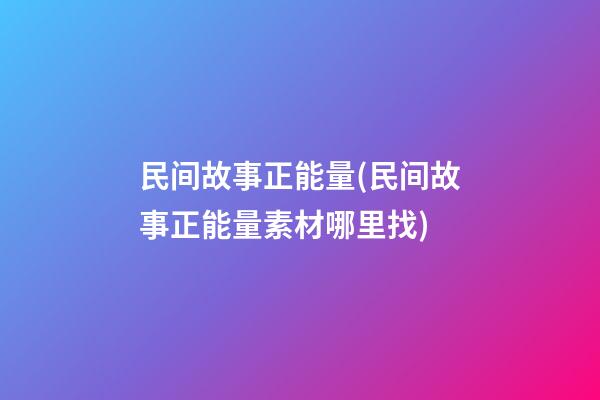 民间故事正能量(民间故事正能量素材哪里找)