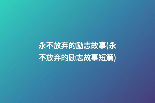 永不放弃的励志故事(永不放弃的励志故事短篇)