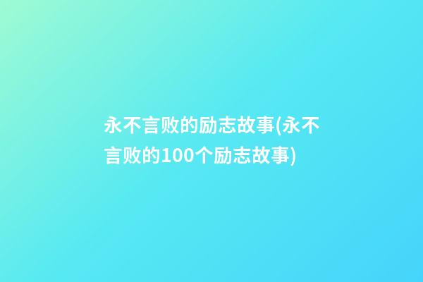 永不言败的励志故事(永不言败的100个励志故事)