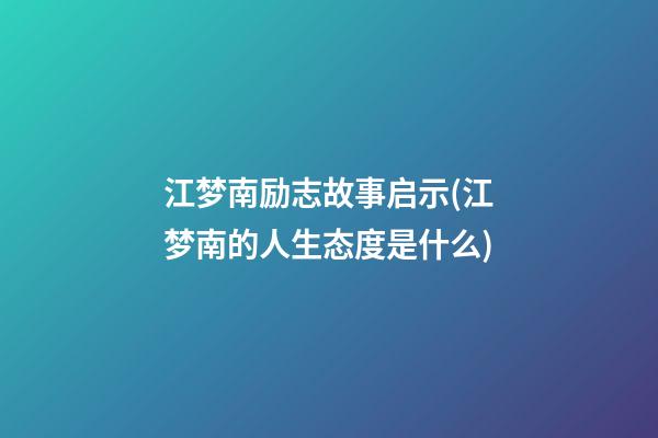 江梦南励志故事启示(江梦南的人生态度是什么)