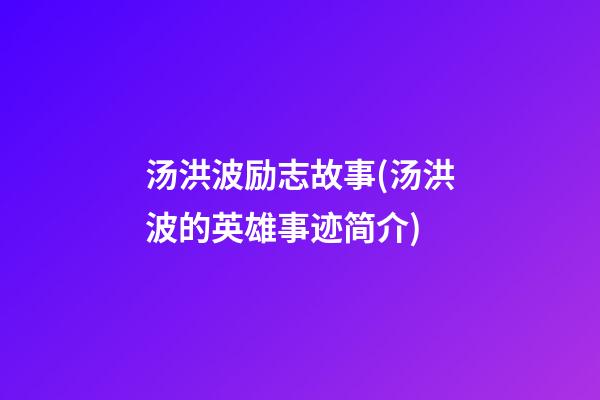 汤洪波励志故事(汤洪波的英雄事迹简介)