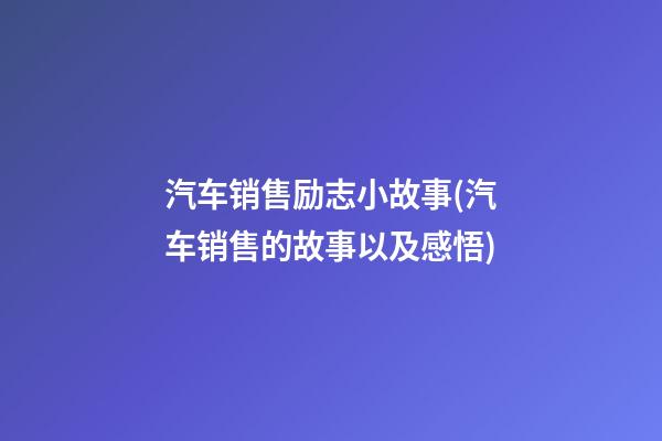 汽车销售励志小故事(汽车销售的故事以及感悟)