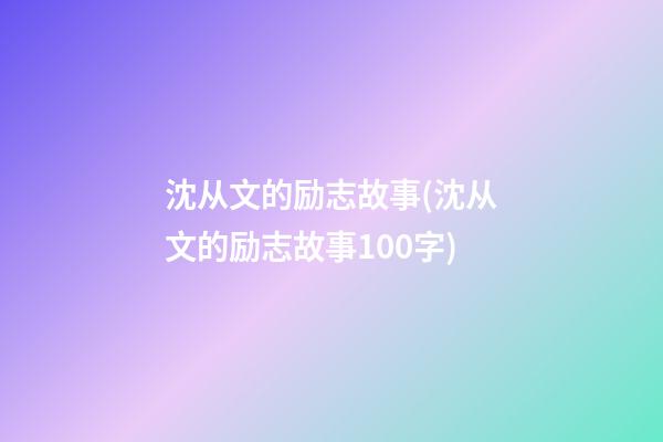 沈从文的励志故事(沈从文的励志故事100字)