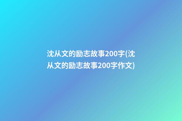 沈从文的励志故事200字(沈从文的励志故事200字作文)