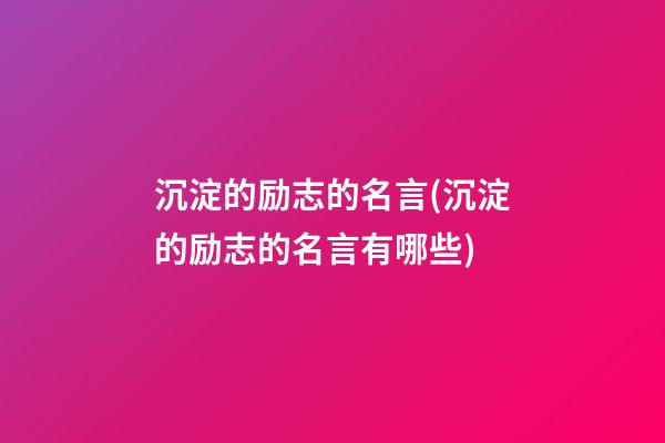 沉淀的励志的名言(沉淀的励志的名言有哪些)