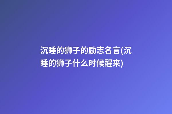 沉睡的狮子的励志名言(沉睡的狮子什么时候醒来)