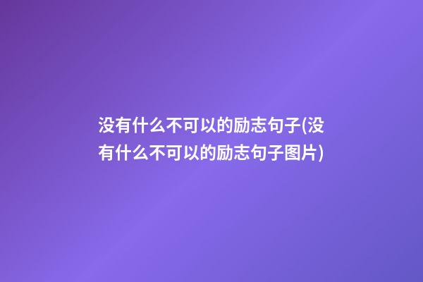 没有什么不可以的励志句子(没有什么不可以的励志句子图片)