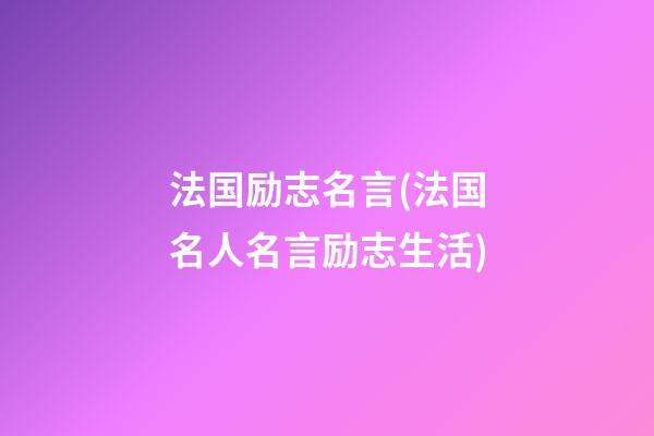 法国励志名言(法国名人名言励志生活)