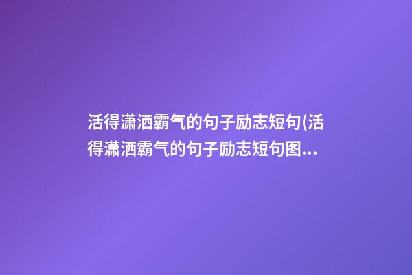 活得潇洒霸气的句子励志短句(活得潇洒霸气的句子励志短句图片)