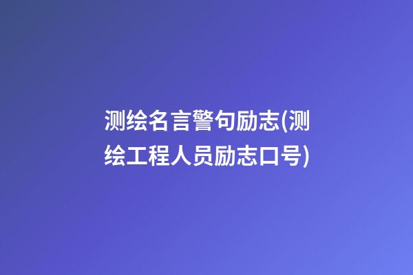 测绘名言警句励志(测绘工程人员励志口号)