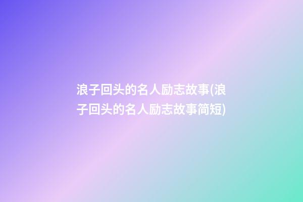 浪子回头的名人励志故事(浪子回头的名人励志故事简短)