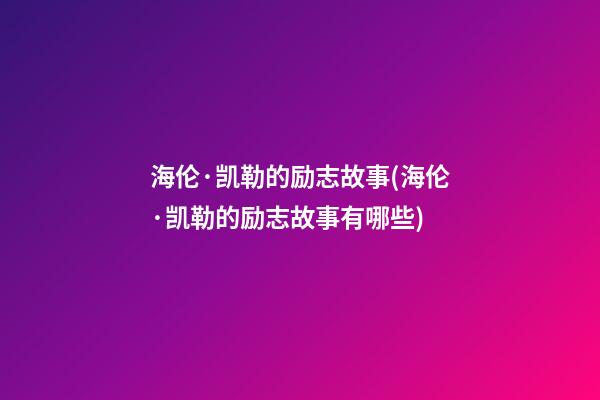 海伦·凯勒的励志故事(海伦·凯勒的励志故事有哪些)