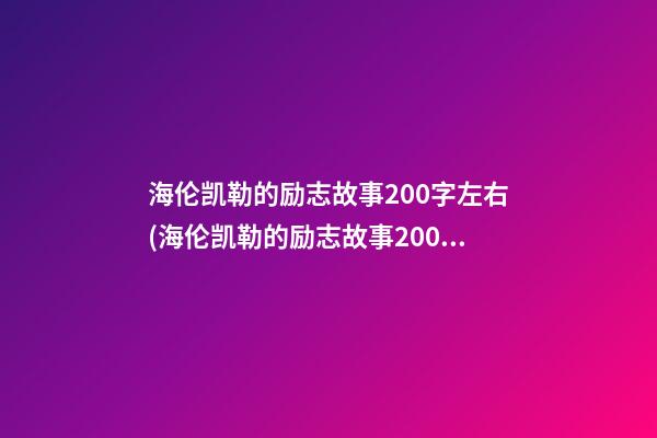 海伦凯勒的励志故事200字左右(海伦凯勒的励志故事200字左右怎么写)