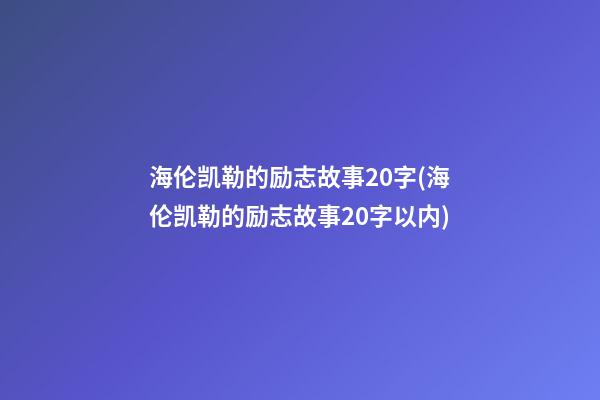 海伦凯勒的励志故事20字(海伦凯勒的励志故事20字以内)