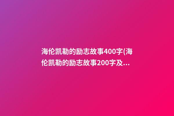 海伦凯勒的励志故事400字(海伦凯勒的励志故事200字及感悟)