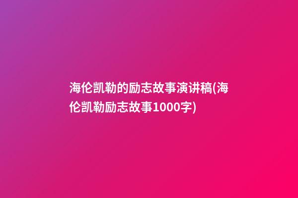 海伦凯勒的励志故事演讲稿(海伦凯勒励志故事1000字)