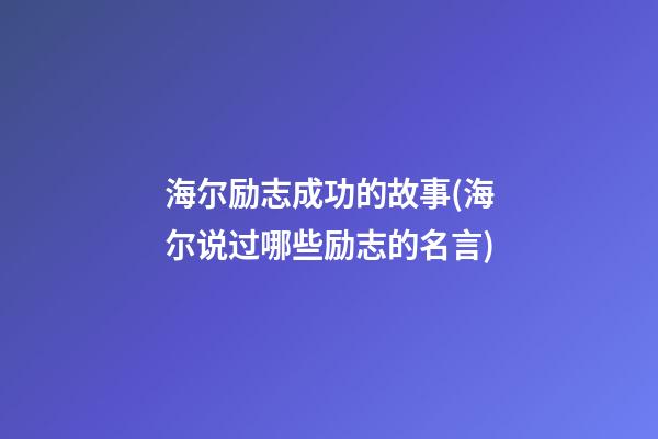 海尔励志成功的故事(海尔说过哪些励志的名言)