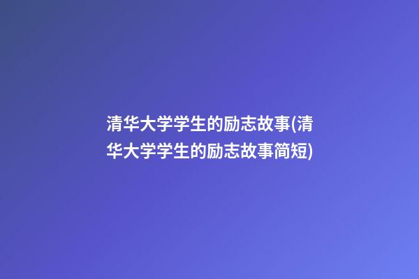 清华大学学生的励志故事(清华大学学生的励志故事简短)