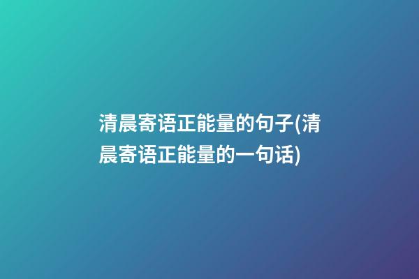 清晨寄语正能量的句子(清晨寄语正能量的一句话)