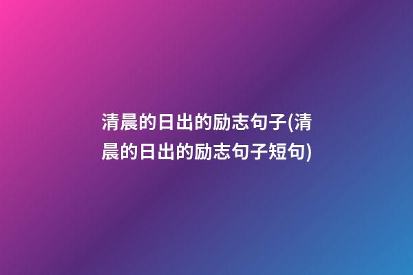 清晨的日出的励志句子(清晨的日出的励志句子短句)