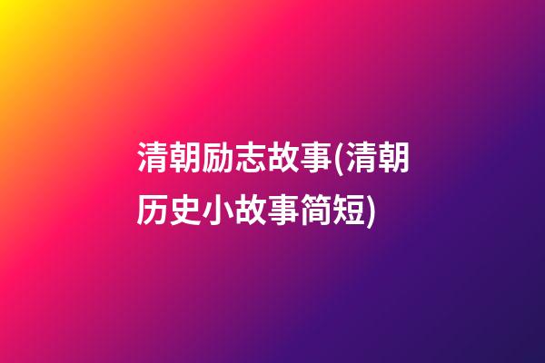 清朝励志故事(清朝历史小故事简短)