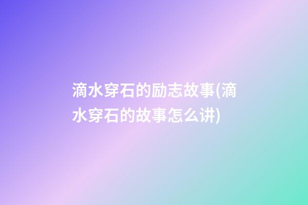 滴水穿石的励志故事(滴水穿石的故事怎么讲)