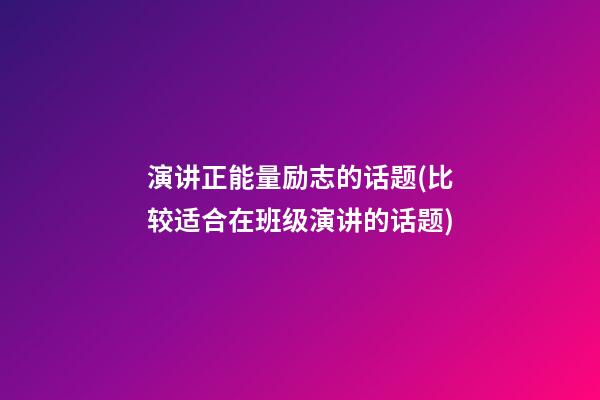 演讲正能量励志的话题(比较适合在班级演讲的话题)