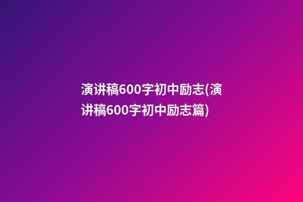 演讲稿600字初中励志(演讲稿600字初中励志篇)