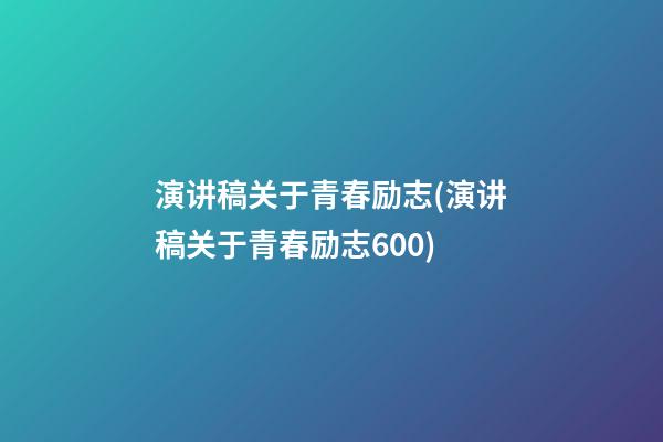 演讲稿关于青春励志(演讲稿关于青春励志600)