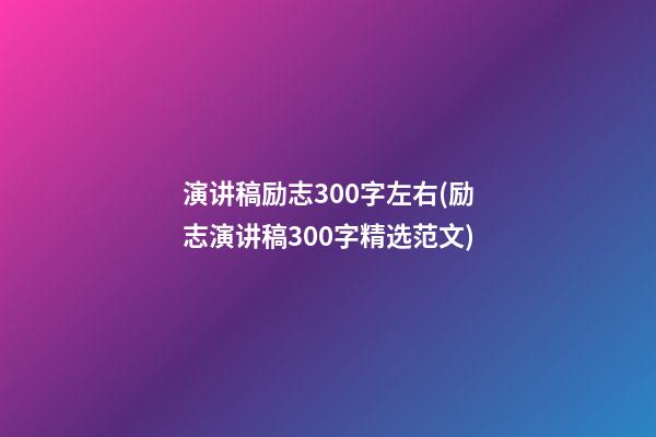 演讲稿励志300字左右(励志演讲稿300字精选范文)