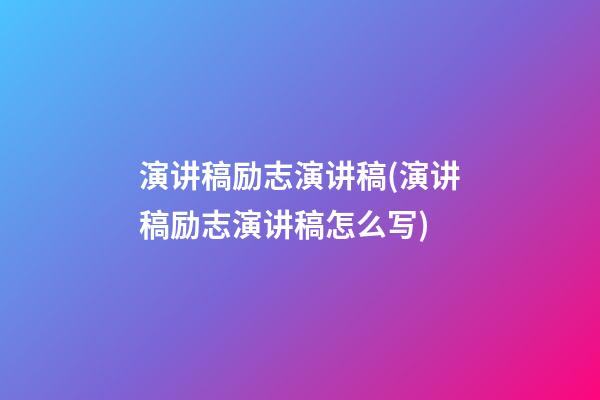 演讲稿励志演讲稿(演讲稿励志演讲稿怎么写)