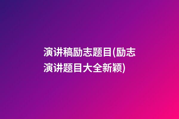 演讲稿励志题目(励志演讲题目大全新颖)