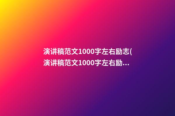 演讲稿范文1000字左右励志(演讲稿范文1000字左右励志大学生)