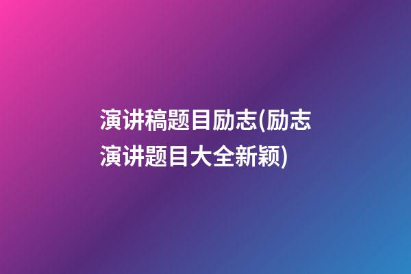 演讲稿题目励志(励志演讲题目大全新颖)