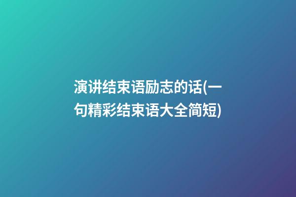 演讲结束语励志的话(一句精彩结束语大全简短)