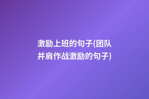 激励上班的句子(团队并肩作战激励的句子)