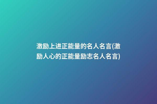 激励上进正能量的名人名言(激励人心的正能量励志名人名言)