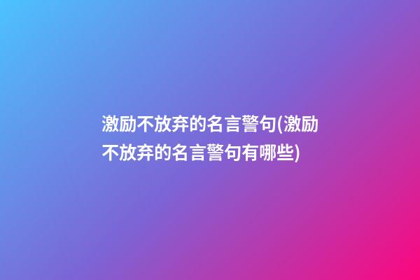 激励不放弃的名言警句(激励不放弃的名言警句有哪些)