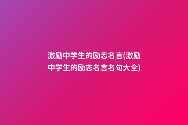 激励中学生的励志名言(激励中学生的励志名言名句大全)