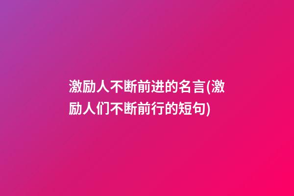 激励人不断前进的名言(激励人们不断前行的短句)