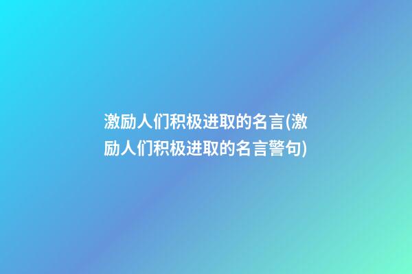 激励人们积极进取的名言(激励人们积极进取的名言警句)