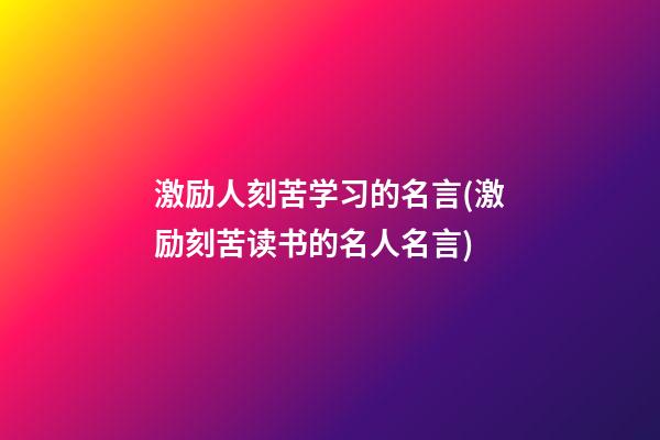 激励人刻苦学习的名言(激励刻苦读书的名人名言)