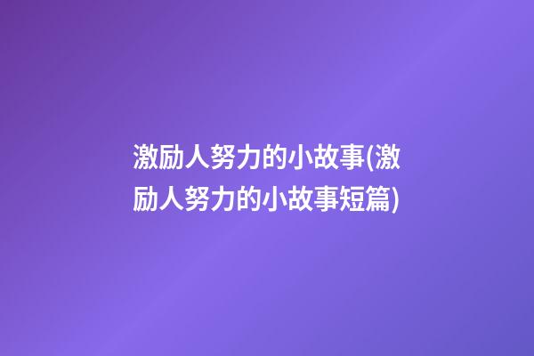 激励人努力的小故事(激励人努力的小故事短篇)