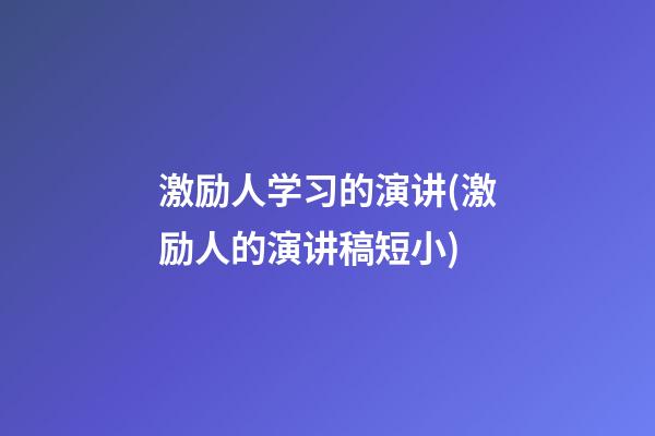 激励人学习的演讲(激励人的演讲稿短小)